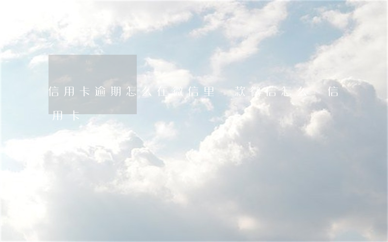 信用卡逾期怎么在微信里還款(微信怎么還信用卡)