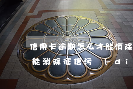 信用卡逾期怎么才能消除(信用卡逾期怎么才能消除征信污點(diǎn))