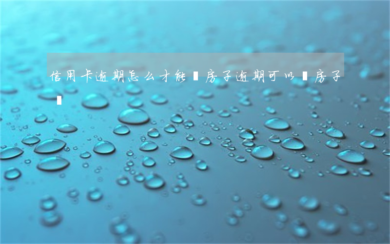 信用卡逾期怎么才能買房子(逾期可以買房子嗎)