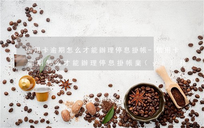 信用卡逾期怎么才能辦理停息掛帳-信用卡逾期怎么才能辦理停息掛帳業(yè)務