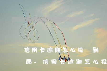 信用卡逾期怎么投訴到銀保監(jiān)局-信用卡逾期怎么投訴到銀保監(jiān)局電話