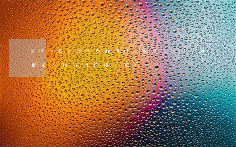 信用卡逾期怎么投诉到银保监局-信用卡逾期怎么投诉到银保监局电话
