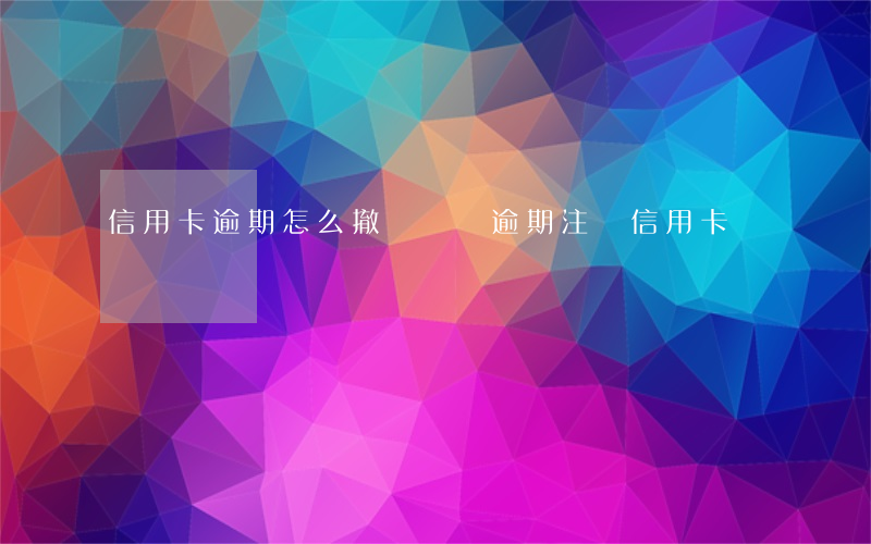 信用卡逾期怎么撤銷訴訟(逾期注銷信用卡)