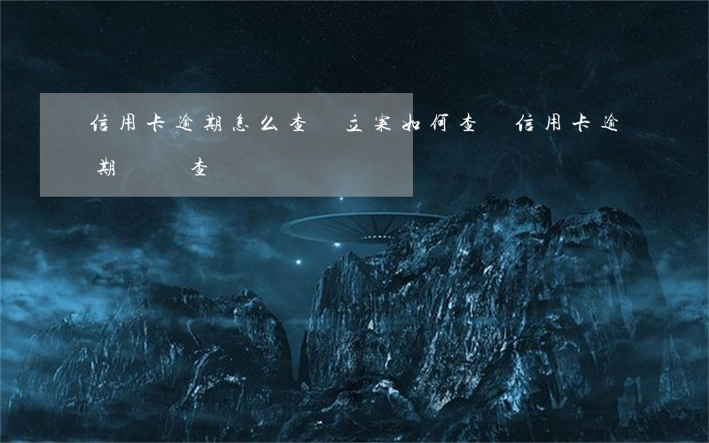 信用卡逾期怎么查詢立案(如何查詢信用卡逾期記錄查詢)