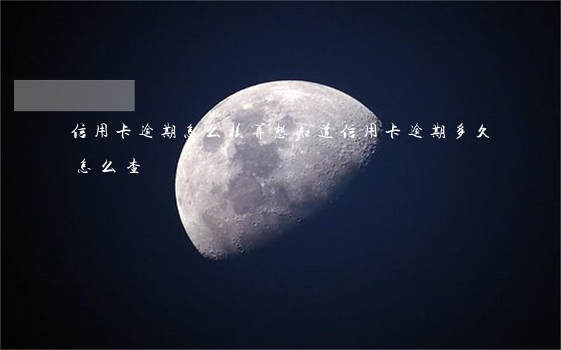 信用卡逾期怎么核算(想知道信用卡逾期多久怎么查)