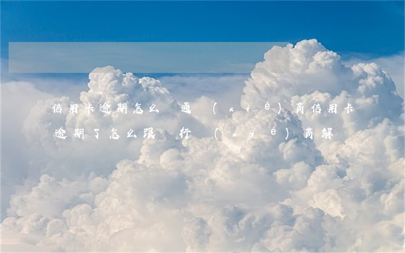 信用卡逾期怎么溝通協(xié)商(信用卡逾期了怎么跟銀行協(xié)商解決)