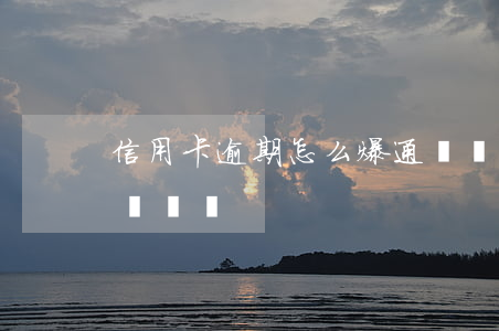 信用卡逾期怎么爆通訊錄(欠信用卡錢會爆通訊錄嗎)