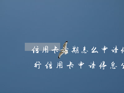 信用卡逾期怎么申请停息分期还款(如何向银行信用卡申请停息分期)