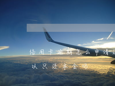 信用卡逾期怎么申请还本金(欠信用卡逾期可以只还本金吗)