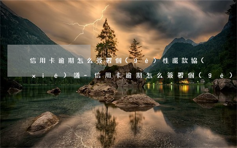 信用卡逾期怎么簽署個(gè)性還款協(xié)議-信用卡逾期怎么簽署個(gè)性還款協(xié)議書