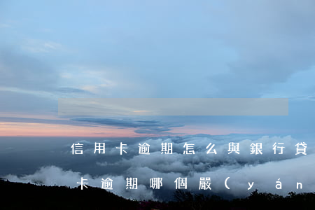 信用卡逾期怎么與銀行貸款(銀行貸款和信用卡逾期哪個嚴(yán)重)