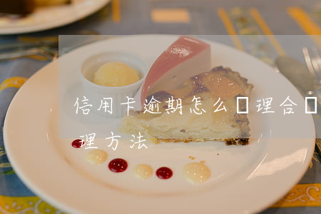信用卡逾期怎么處理合適(信用卡逾期怎么處理方法)