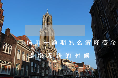 信用卡逾期怎么解释资金去向(当信用卡逾期,走投无路的时候)