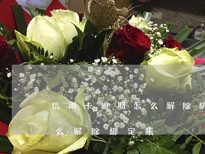信用卡逾期怎么解除綁定賬戶(信用卡逾期怎么解除綁定賬戶)