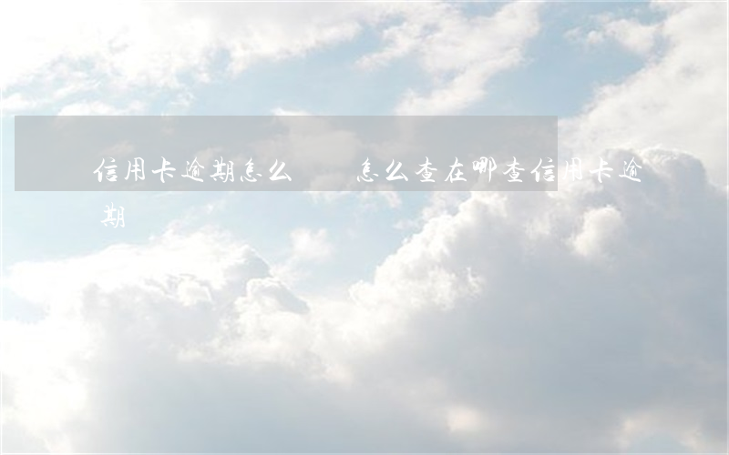 信用卡逾期怎么記錄怎么查(在哪查信用卡逾期記錄)