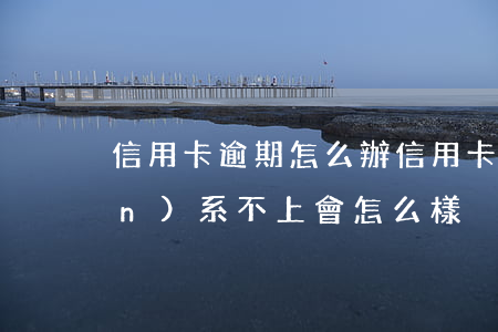 信用卡逾期怎么辦（信用卡逾期了聯(lián)系不上會怎么樣）