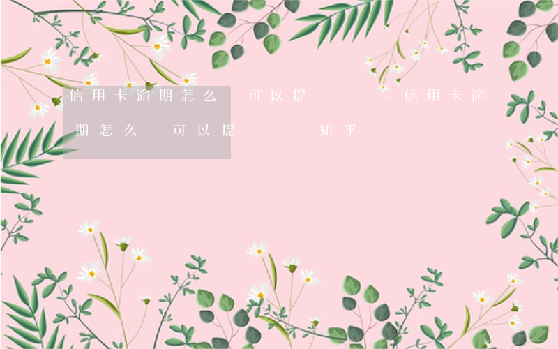 信用卡逾期怎么辦可以提問題嗎-信用卡逾期怎么辦可以提問題嗎知乎