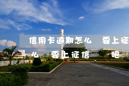 信用卡逾期怎么辦要上征信嗎(信用卡逾期怎么辦要上征信嗎貼吧)
