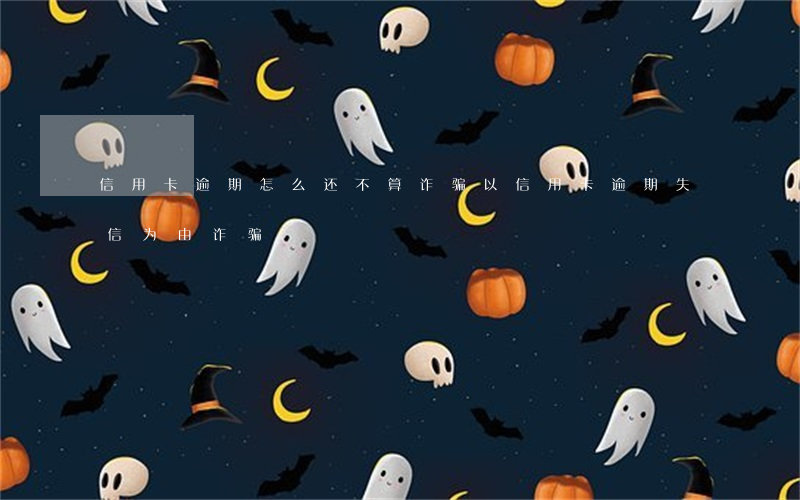 信用卡逾期怎么还不算诈骗(以信用卡逾期失信为由诈骗)