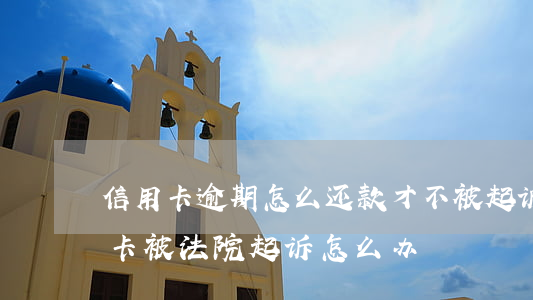 信用卡逾期怎么还款才不被起诉(还不上信用卡被法院起诉怎么办)