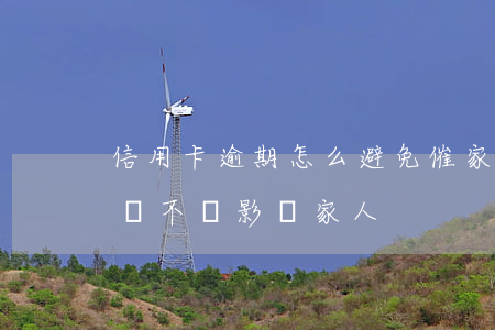 信用卡逾期怎么避免催家人(我信用卡逾期了會不會影響家人)