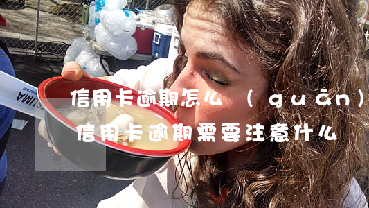 信用卡逾期怎么關(guān)(去銀行處理信用卡逾期需要注意什么)