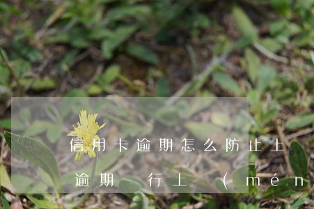 信用卡逾期怎么防止上門(mén)(信用卡逾期銀行上門(mén)合法嗎)