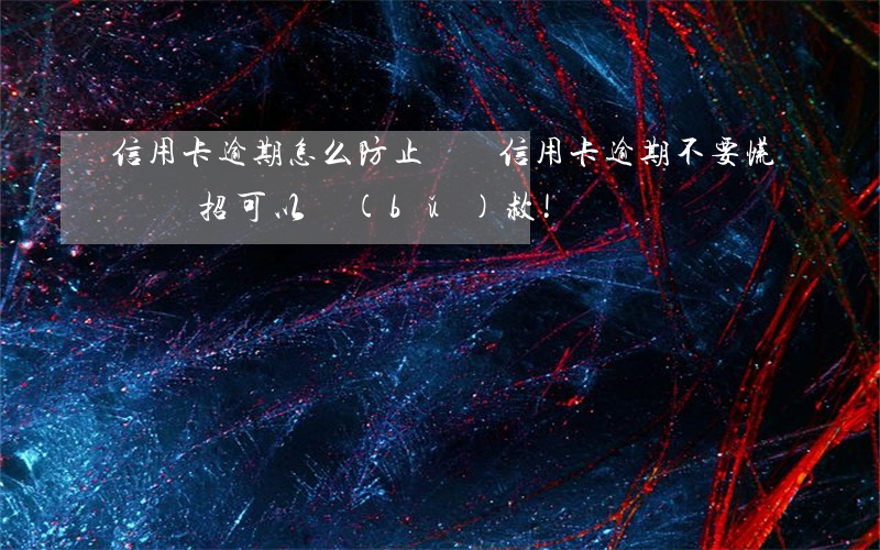 信用卡逾期怎么防止騷擾(信用卡逾期?不要慌,這幾招可以補(bǔ)救!)