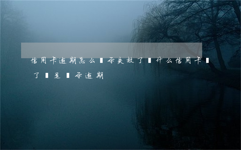 信用卡逾期怎么顯示失效了(為什么信用卡還了還是顯示逾期)