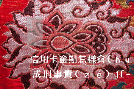 信用卡逾期怎樣會(huì)構(gòu)成刑事責(zé)任-信用卡逾期怎樣會(huì)構(gòu)成刑事責(zé)任呢
