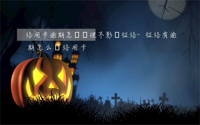 信用卡逾期怎樣處理不影響征信-征信有逾期怎么辦信用卡