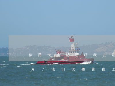 信用卡逾期恐吓我去法院(我信用卡逾期几个月了他们说要告我上法院)