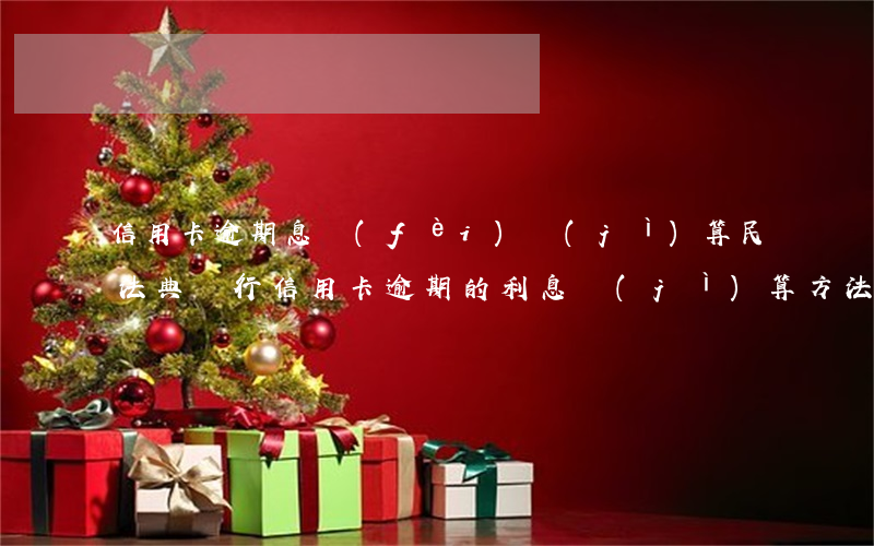 信用卡逾期息費(fèi)計(jì)算(民法典銀行信用卡逾期的利息計(jì)算方法)
