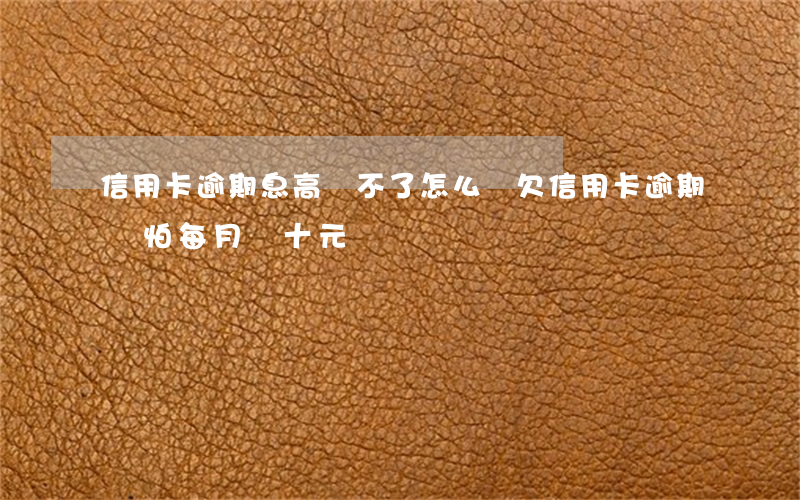 信用卡逾期息高還不了怎么辦(欠信用卡逾期別怕每月還十元)