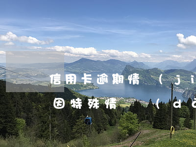 信用卡逾期情節(jié)嚴(yán)重(因特殊情況導(dǎo)致信用卡逾期)