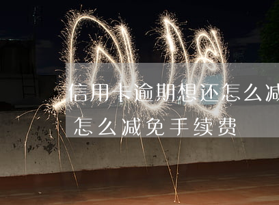 信用卡逾期想还怎么减免-信用卡逾期想还怎么减免手续费