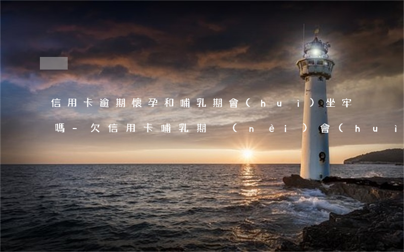 信用卡逾期懷孕和哺乳期會(huì)坐牢嗎-欠信用卡哺乳期內(nèi)會(huì)坐牢嗎