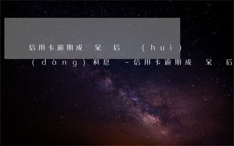 信用卡逾期成為呆賬后還會(huì)滾動(dòng)利息嗎-信用卡逾期成為呆賬后還會(huì)滾動(dòng)利息嗎
