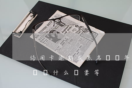 信用卡逾期成黑名單幾年消除 4s店明明有車為什么還要等