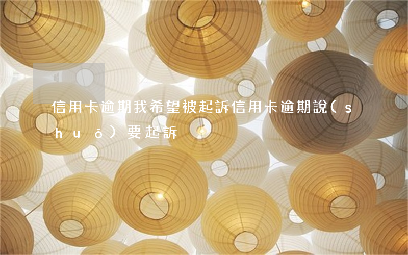 信用卡逾期我希望被起訴(信用卡逾期說(shuō)要起訴)