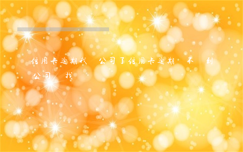 信用卡逾期我換公司了(信用卡逾期會不會到公司來找)
