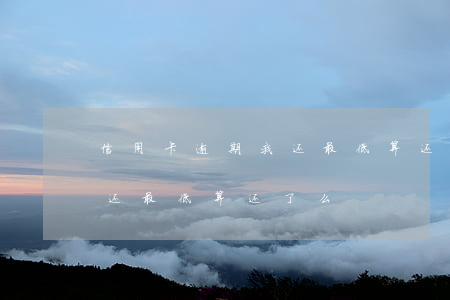 信用卡逾期我还最低算还了么（信用卡逾期我还最低算还了么）