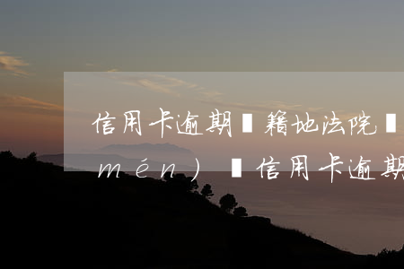 信用卡逾期戶籍地法院會(huì)上門(mén)嗎(信用卡逾期戶籍地法院會(huì)上門(mén)嗎)