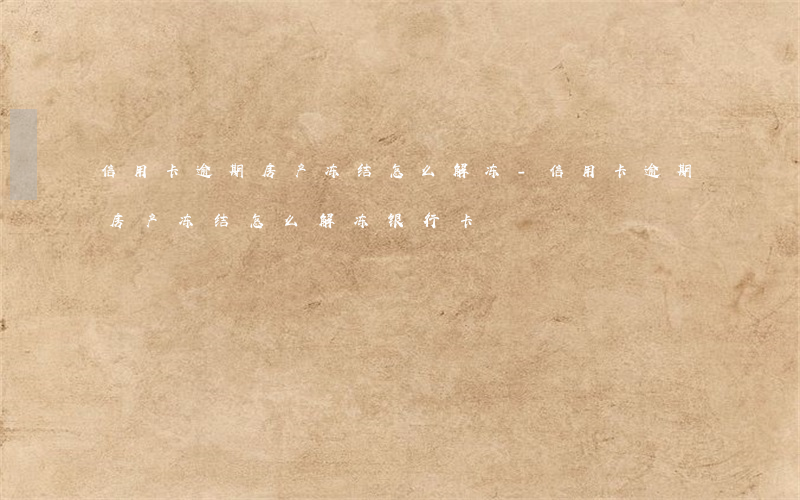 信用卡逾期房产冻结怎么解冻-信用卡逾期房产冻结怎么解冻银行卡