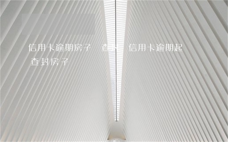 信用卡逾期房子會查封嗎(信用卡逾期起訴會查封房子嗎)