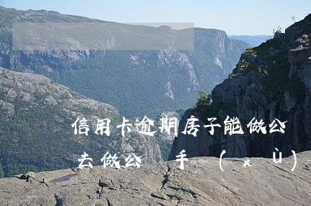 信用卡逾期房子能做公證么(房貸逾期銀行叫去做公證手續(xù))