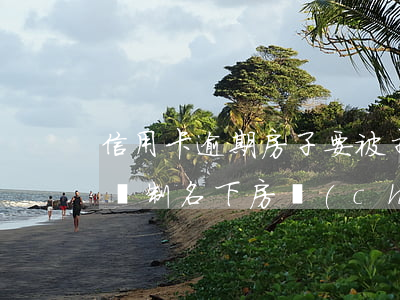 信用卡逾期房子要被抵押(信用卡逾期會不會強制名下房產(chǎn)抵押)