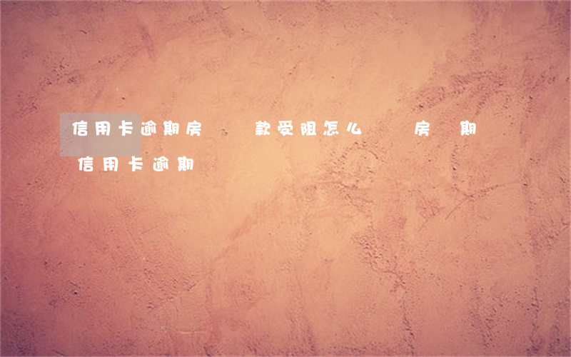 信用卡逾期房貸還款受阻怎么辦(還房貸期間信用卡逾期)