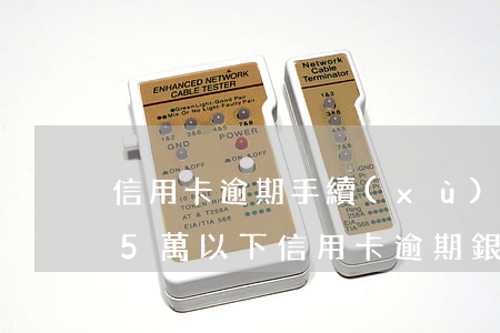 信用卡逾期手續(xù)費(fèi)五萬(5萬以下信用卡逾期銀行一般怎么處理)
