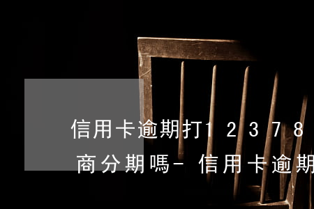 信用卡逾期打12378可以協(xié)商分期嗎-信用卡逾期打12378可以協(xié)商分期嗎